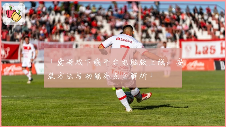 「爱游戏下载平台电脑版上线，安装方法与功能亮点全解析」