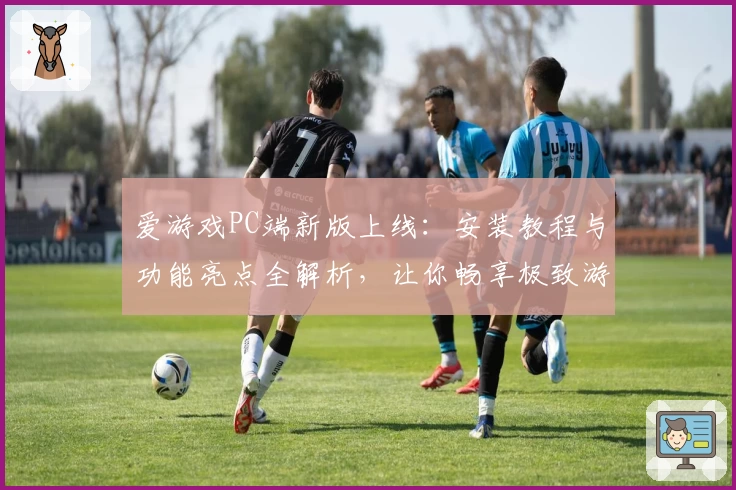 爱游戏PC端新版上线：安装教程与功能亮点全解析，让你畅享极致游戏体验