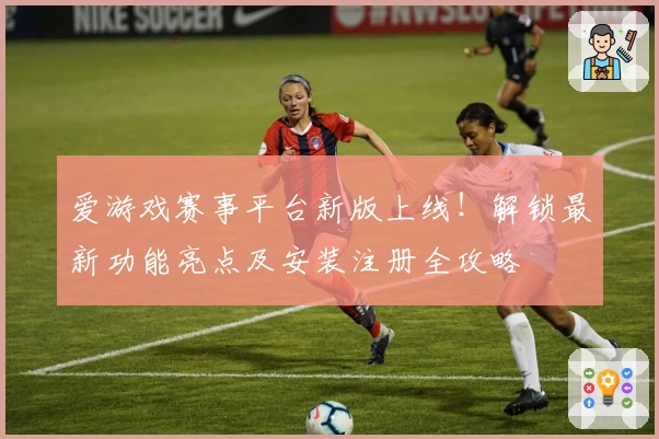 爱游戏赛事平台新版上线！解锁最新功能亮点及安装注册全攻略